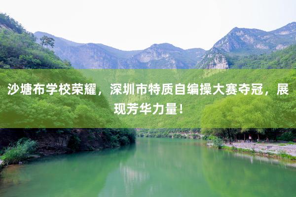 沙塘布学校荣耀，深圳市特质自编操大赛夺冠，展现芳华力量！