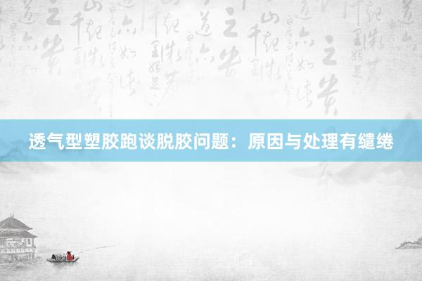 透气型塑胶跑谈脱胶问题：原因与处理有缱绻