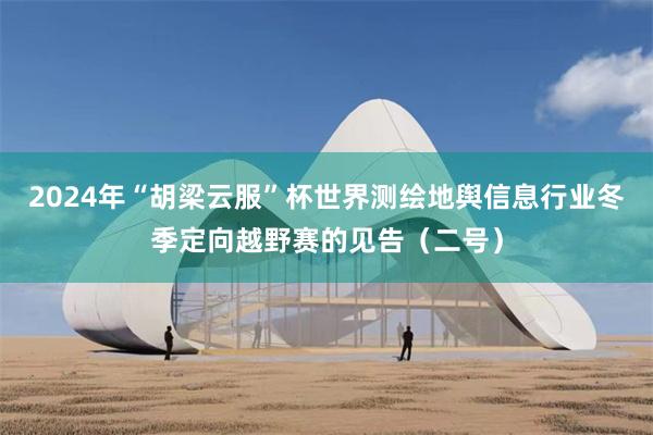 2024年“胡梁云服”杯世界测绘地舆信息行业冬季定向越野赛的见告（二号）