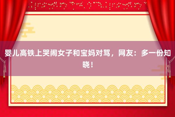 婴儿高铁上哭闹女子和宝妈对骂，网友：多一份知晓！