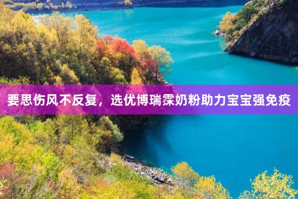 要思伤风不反复，选优博瑞霂奶粉助力宝宝强免疫