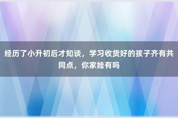经历了小升初后才知谈，学习收货好的孩子齐有共同点，你家娃有吗