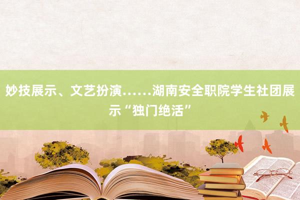 妙技展示、文艺扮演……湖南安全职院学生社团展示“独门绝活”