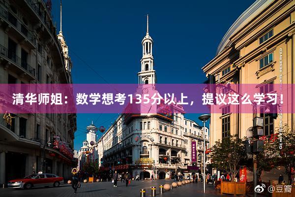 清华师姐：数学想考135分以上，提议这么学习！