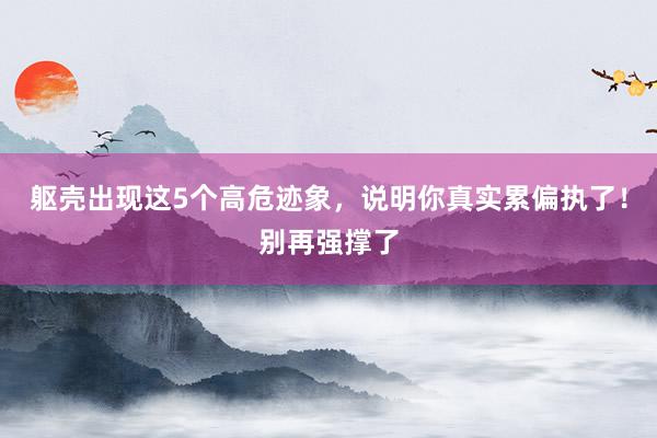 躯壳出现这5个高危迹象，说明你真实累偏执了！别再强撑了