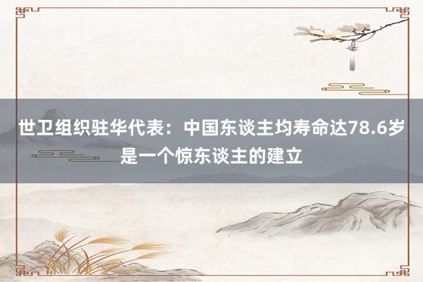 世卫组织驻华代表：中国东谈主均寿命达78.6岁是一个惊东谈主的建立