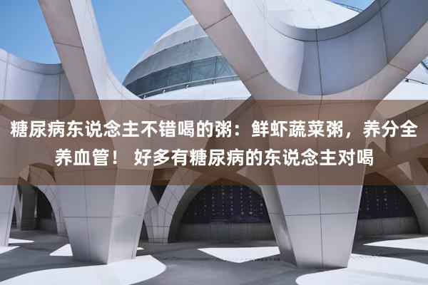 糖尿病东说念主不错喝的粥：鲜虾蔬菜粥，养分全养血管！ 好多有糖尿病的东说念主对喝