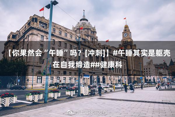 【你果然会“午睡”吗？[冲刺]】#午睡其实是躯壳在自我缔造##健康科