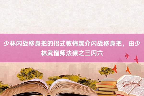 少林闪战移身把的招式教悔媒介闪战移身把，由少林武僧师法猿之三闪六