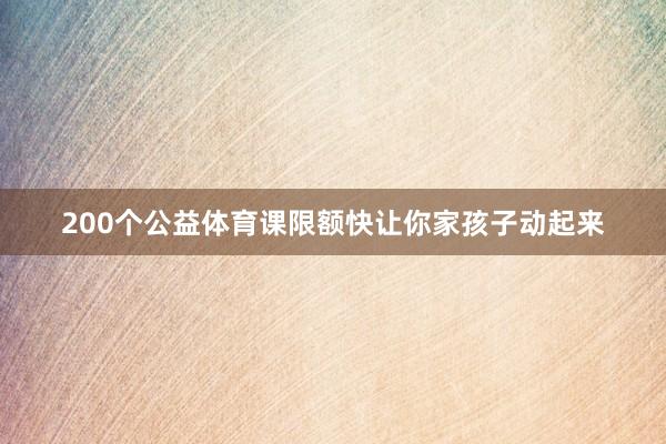 200个公益体育课限额快让你家孩子动起来