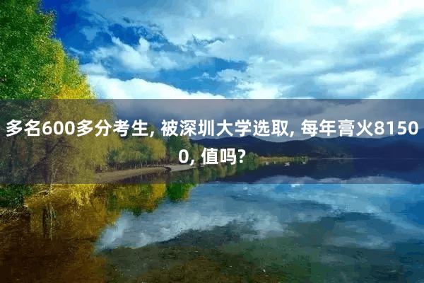 多名600多分考生, 被深圳大学选取, 每年膏火81500, 值吗?
