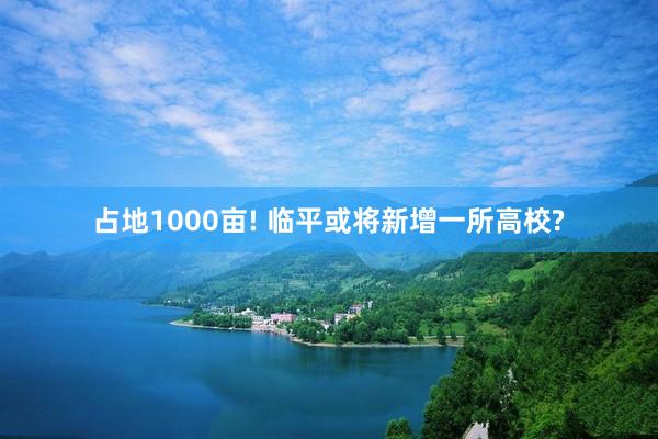 占地1000亩! 临平或将新增一所高校?