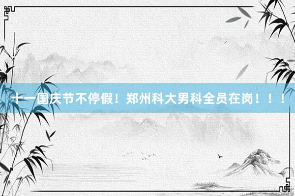 十一国庆节不停假！郑州科大男科全员在岗！！！