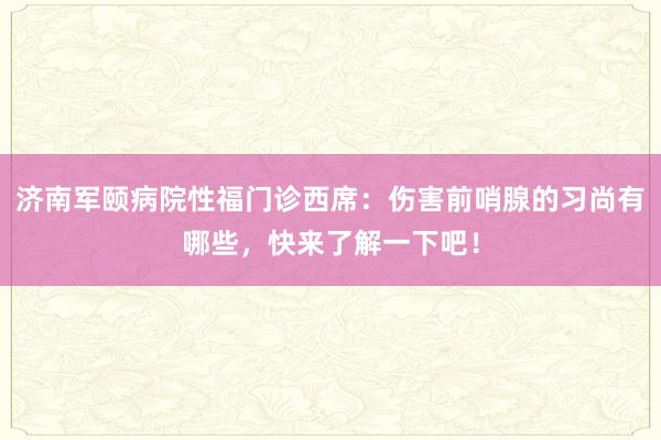 济南军颐病院性福门诊西席：伤害前哨腺的习尚有哪些，快来了解一下吧！