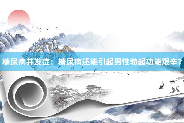 糖尿病并发症：糖尿病还能引起男性勃起功能艰辛？