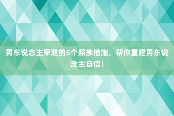男东说念主早泄的5个照拂措施，帮你重建男东说念主自信！