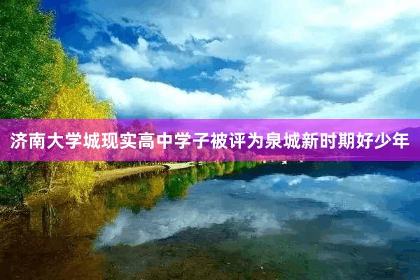 济南大学城现实高中学子被评为泉城新时期好少年