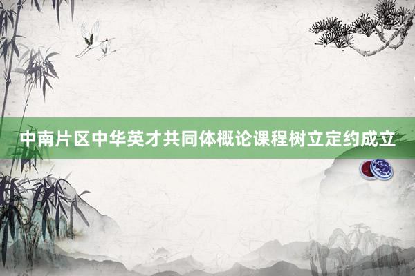 中南片区中华英才共同体概论课程树立定约成立