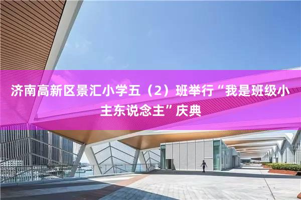 济南高新区景汇小学五（2）班举行“我是班级小主东说念主”庆典