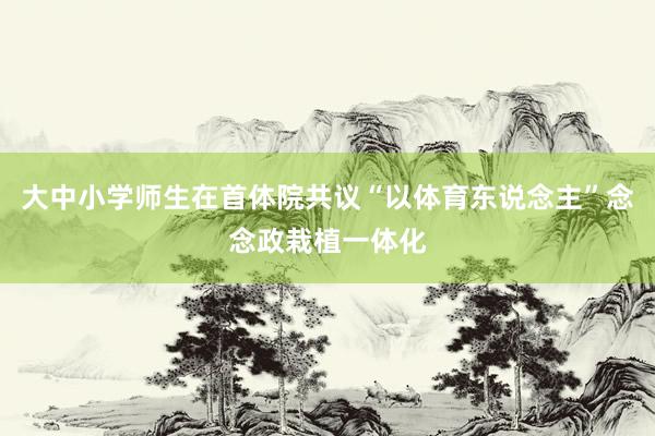 大中小学师生在首体院共议“以体育东说念主”念念政栽植一体化