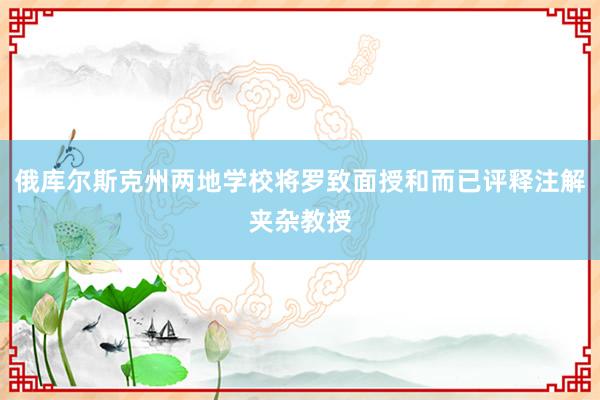 俄库尔斯克州两地学校将罗致面授和而已评释注解夹杂教授