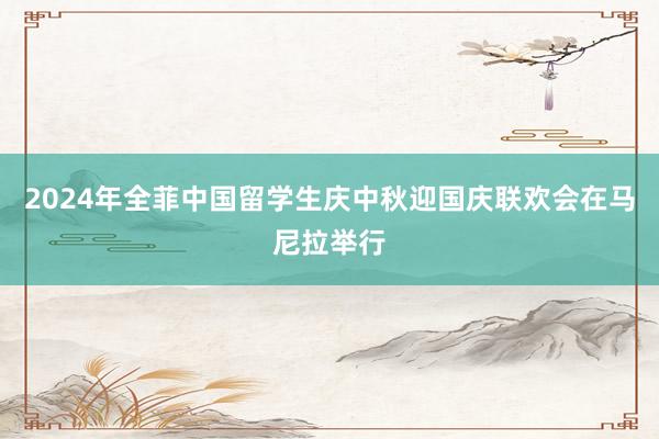 2024年全菲中国留学生庆中秋迎国庆联欢会在马尼拉举行