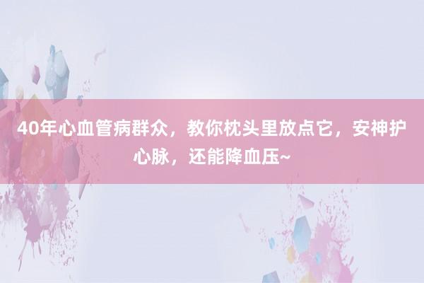 40年心血管病群众，教你枕头里放点它，安神护心脉，还能降血压~