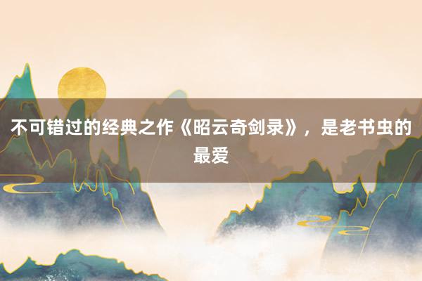 不可错过的经典之作《昭云奇剑录》，是老书虫的最爱