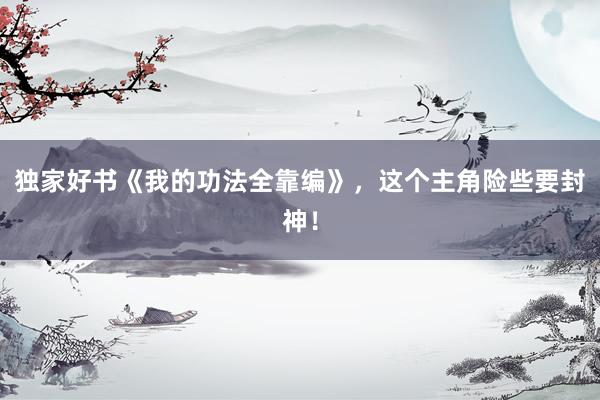 独家好书《我的功法全靠编》，这个主角险些要封神！