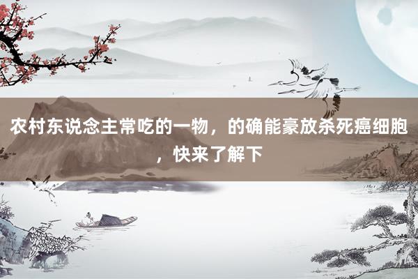 农村东说念主常吃的一物，的确能豪放杀死癌细胞，快来了解下