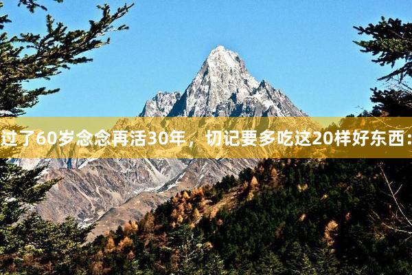 过了60岁念念再活30年，切记要多吃这20样好东西：