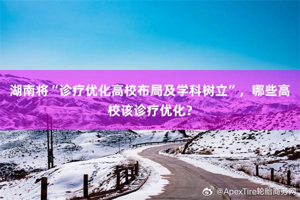 湖南将“诊疗优化高校布局及学科树立”，哪些高校该诊疗优化？