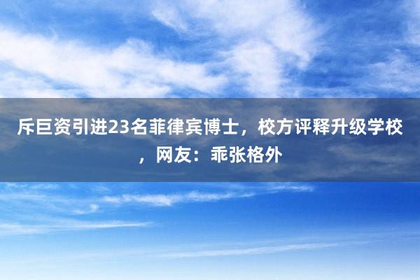 斥巨资引进23名菲律宾博士，校方评释升级学校，网友：乖张格外