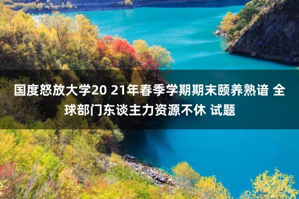 国度怒放大学20 21年春季学期期末颐养熟谙 全球部门东谈主力资源不休 试题