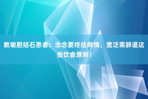 教唆胆结石患者：念念要终结病情，宽泛需辞退这些饮食原则！