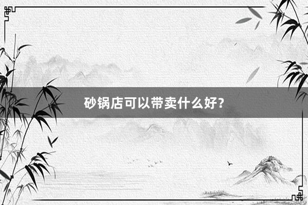 砂锅店可以带卖什么好？