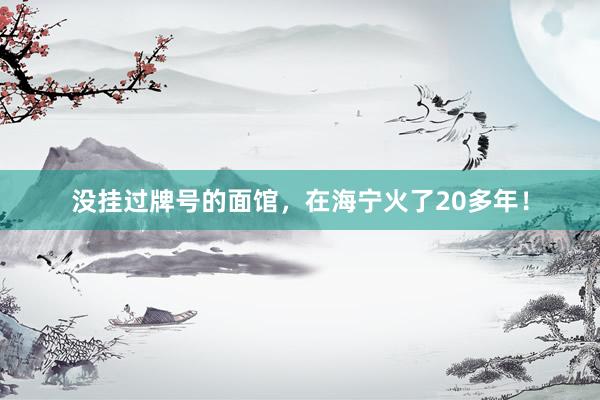 没挂过牌号的面馆，在海宁火了20多年！