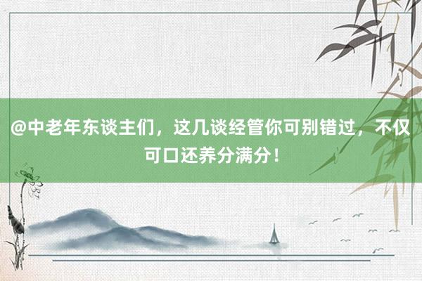 @中老年东谈主们，这几谈经管你可别错过，不仅可口还养分满分！