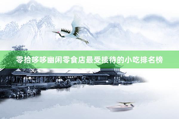 零拾哆哆幽闲零食店最受接待的小吃排名榜