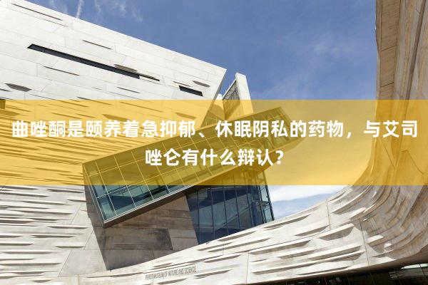 曲唑酮是颐养着急抑郁、休眠阴私的药物，与艾司唑仑有什么辩认？