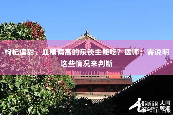 枸杞偏甜，血糖偏高的东谈主能吃？医师：需说明这些情况来判断