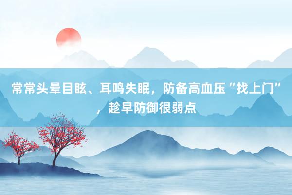 常常头晕目眩、耳鸣失眠，防备高血压“找上门”，趁早防御很弱点