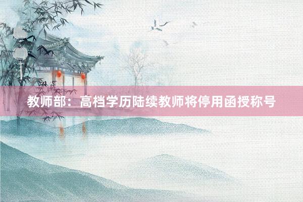 教师部：高档学历陆续教师将停用函授称号