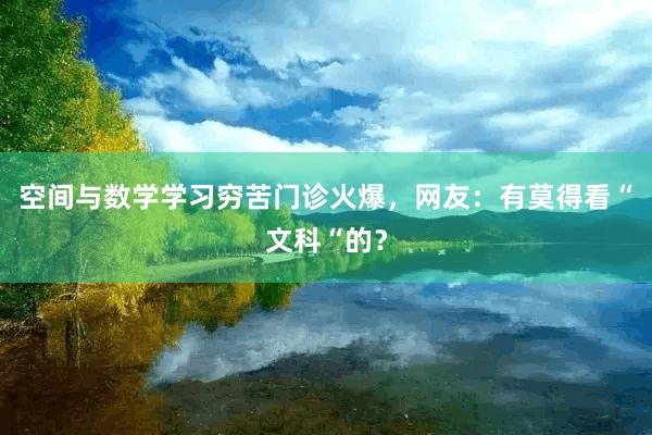 空间与数学学习穷苦门诊火爆，网友：有莫得看“文科“的？