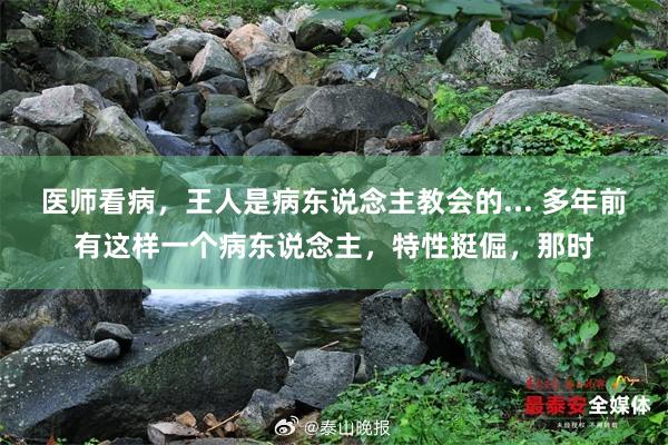 医师看病，王人是病东说念主教会的... 多年前有这样一个病东说念主，特性挺倔，那时