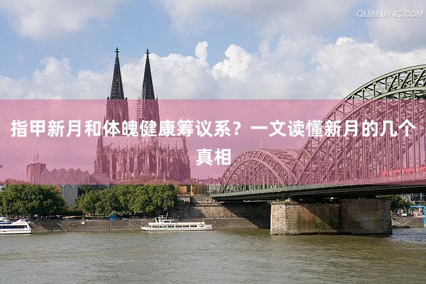 指甲新月和体魄健康筹议系？一文读懂新月的几个真相