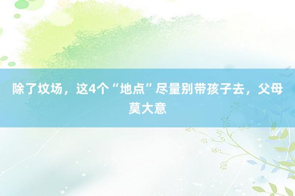 除了坟场，这4个“地点”尽量别带孩子去，父母莫大意