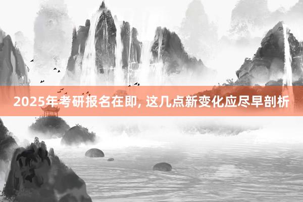 2025年考研报名在即, 这几点新变化应尽早剖析