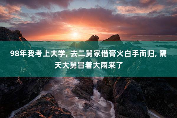 98年我考上大学, 去二舅家借膏火白手而归, 隔天大舅冒着大雨来了