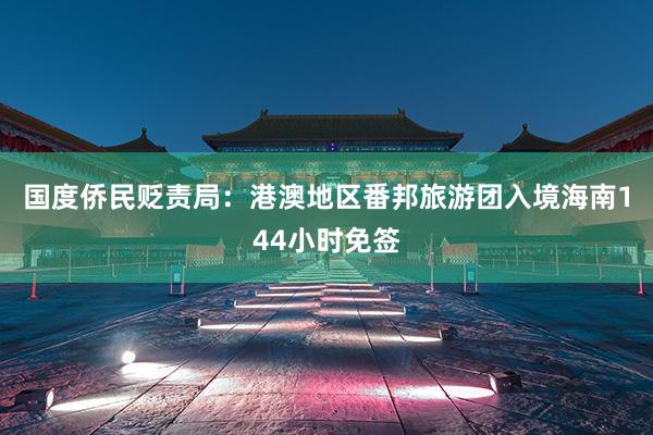 国度侨民贬责局：港澳地区番邦旅游团入境海南144小时免签